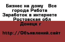 Бизнес на дому - Все города Работа » Заработок в интернете   . Ростовская обл.,Донецк г.